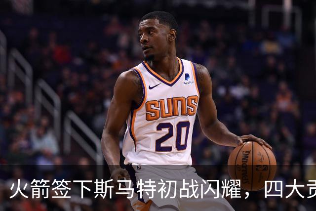 火箭签下斯马特初战闪耀，四大贡献令人振奋